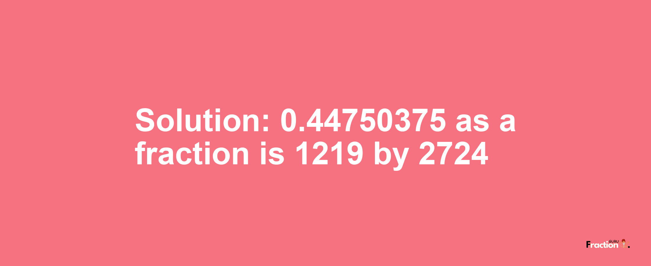 Solution:0.44750375 as a fraction is 1219/2724